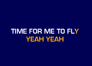 TIME FOR ME TO FLY

YEAH YEAH
