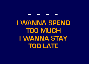 I WANNA SPEND
TOO MUCH

I WANNA STAY
TOO LATE