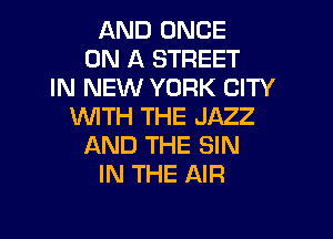 AND ONCE
ON A STREET
IN NEW YORK CITY
WTH THE JAZZ

AND THE SIN
IN THE AIR