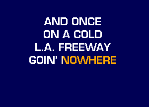 AND ONCE
ON A COLD
L.A. FREEWAY

GOIN' NOWHERE