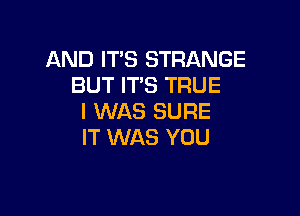 AND IT'S STRANGE
BUT ITS TRUE

I WAS SURE
IT WAS YOU