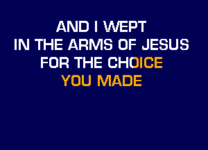 AND I WEPT
IN THE ARMS OF JESUS
FOR THE CHOICE
YOU MADE