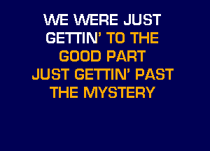WE WERE JUST
GETI'IN' TO THE
GOOD PART
JUST GETTIN' PAST
THE MYSTERY

g