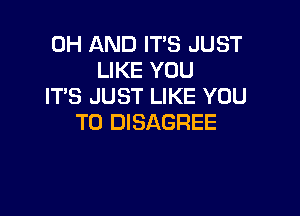 0H AND ITS JUST
LIKE YOU
IT'S JUST LIKE YOU

TO DISAGREE