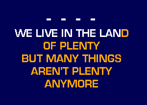 WE LIVE IN THE LAND
OF PLENTY
BUT MANY THINGS
AREN'T PLENTY
ANYMORE