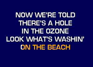 NOW WERE TOLD
THERE'S A HOLE
IN THE OZONE
LOOK WHATS WASHIM
ON THE BEACH