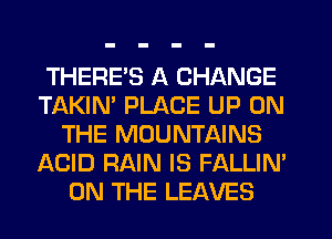 THERE'S A CHANGE
TAKIM PLACE UP ON
THE MOUNTAINS
ACID RAIN IS FALLIN'
ON THE LEAVES