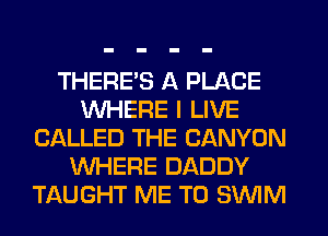 THERE'S A PLACE
WHERE I LIVE
CALLED THE CANYON
WHERE DADDY
TAUGHT ME TO SUVIM
