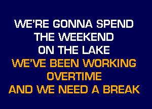 WERE GONNA SPEND
THE WEEKEND
ON THE LAKE
WE'VE BEEN WORKING
OVERTIME
AND WE NEED A BREAK