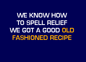 WE KNOW HOW
TO SPELL RELIEF
WE GOT A GOOD OLD
FASHIONED RECIPE