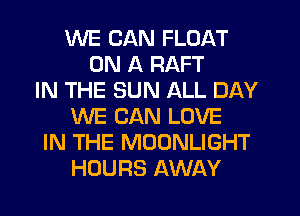WE CAN FLOAT
ON A RAFT
IN THE SUN ALL DAY
WE CAN LOVE
IN THE MOONLIGHT
HOURS AWAY