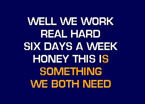 WELL WE WORK
REAL HARD
SIX DAYS A WEEK
HONEY THIS IS
SOMETHING

WE BOTH NEED l