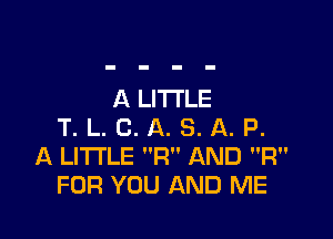 A LITTLE

T. L. C. A. S. A. P.
A LITTLE R AND R
FOR YOU AND ME