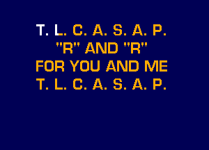 T. L. C. A. S. A. P.
IIR'. AND V'R'l
FOR YOU AND ME

T. L. C. A. S. A. P.