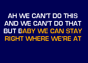 AH WE CAN'T DO THIS
AND WE CAN'T DO THAT
BUT BABY WE CAN STAY
RIGHT WHERE WERE AT