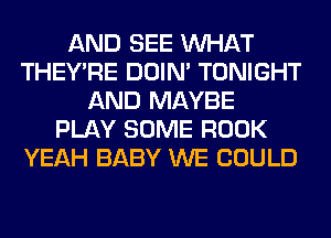 AND SEE WHAT
THEY'RE DOIN' TONIGHT
AND MAYBE
PLAY SOME ROOK
YEAH BABY WE COULD