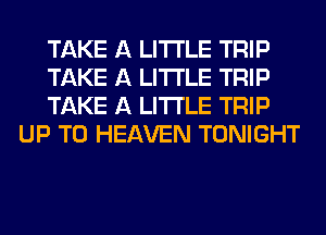 TAKE A LITTLE TRIP

TAKE A LITTLE TRIP

TAKE A LITTLE TRIP
UP TO HEAVEN TONIGHT