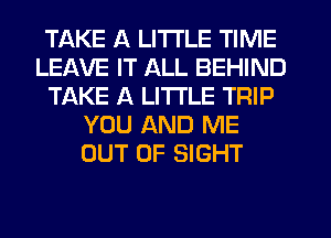 TAKE A LITTLE TIME
LEAVE IT ALL BEHIND
TAKE A LITTLE TRIP
YOU AND ME
OUT OF SIGHT