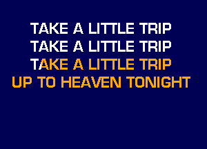 TAKE A LITTLE TRIP

TAKE A LITTLE TRIP

TAKE A LITTLE TRIP
UP TO HEAVEN TONIGHT