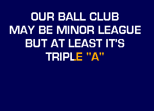 OUR BALL CLUB
MAY BE MINOR LEAGUE
BUT AT LEAST ITS
TRIPLE A