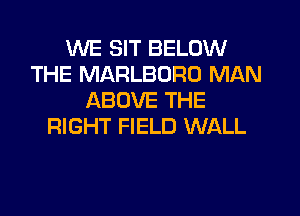 WE SIT BELOW
THE MARLBORO MAN
ABOVE THE

RIGHT FIELD WALL