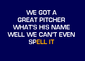 WE GOT A
GREAT PITCHER
WHATS HIS NAME
WELL WE CAN'T EVEN
SPELL IT