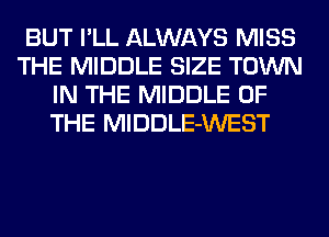 BUT I'LL ALWAYS MISS
THE MIDDLE SIZE TOWN
IN THE MIDDLE OF
THE MlDDLE-WEST