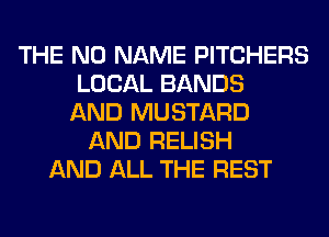 THE NO NAME PITCHERS
LOCAL BANDS
AND MUSTARD
AND RELISH
AND ALL THE REST