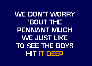 WE DON'T WORRY
'BOUT THE
PENNANT MUCH
M JUST LIKE
TO SEE THE BOYS

HIT IT DEEP l