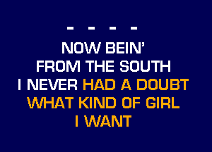 NOW BEIN'
FROM THE SOUTH
I NEVER HAD A DOUBT
WHAT KIND OF GIRL
I WANT