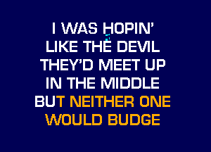 I WAS HOPIN'
LIKE THE' DEVIL
THEY'D MEET up
IN THE MIDDLE
BUT NEITHER ONE

WOULD BUDGE l