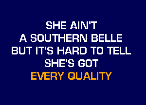 SHE AIN'T
A SOUTHERN BELLE
BUT ITS HARD TO TELL
SHE'S GOT
EVERY QUALITY