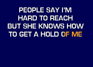 PEOPLE SAY I'M
HARD TO REACH
BUT SHE KNOWS HOW
TO GET A HOLD OF ME