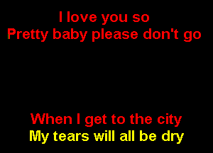 I love you so
Pretty baby please don't go

When I get to the city
My tears will all be dry