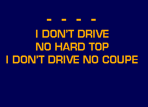 I DON'T DRIVE
N0 HARD TOP

I DON'T DRIVE N0 COUPE