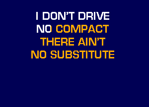 I DON'T DRIVE
N0 COMPACT
THERE AIN'T

N0 SUBSTITUTE