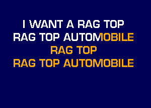 I WANT A RAG TOP
RAG TOP AUTOMOBILE
RAG TOP
RAG TOP AUTOMOBILE