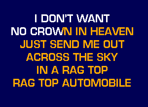 I DON'T WANT
N0 CROWN IN HEAVEN
JUST SEND ME OUT
ACROSS THE SKY
IN A RAG TOP
RAG TOP AUTOMOBILE