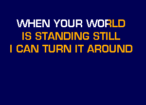 WHEN YOUR WORLD
IS STANDING STILL
I CAN TURN IT AROUND