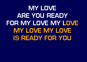 MY LOVE
ARE YOU READY
FOR MY LOVE MY LOVE
MY LOVE MY LOVE
IS READY FOR YOU