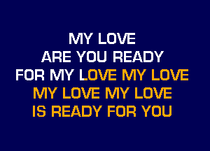 MY LOVE
ARE YOU READY
FOR MY LOVE MY LOVE
MY LOVE MY LOVE
IS READY FOR YOU