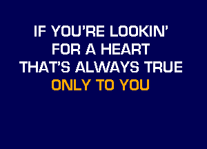 IF YOU'RE LOOKIN'
FOR A HEART
THAT'S ALWAYS TRUE

ONLY TO YOU