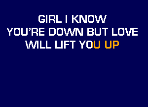 GIRL I KNOW
YOU'RE DOWN BUT LOVE
WILL LIFT YOU UP