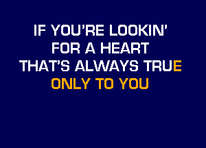 IF YOU'RE LOOKIN'
FOR A HEART
THAT'S ALWAYS TRUE

ONLY TO YOU