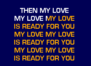 THEN MY LOVE
MY LOVE MY LOVE
IS READY FOR YOU
MY LOVE MY LOVE
IS READY FOR YOU
MY LOVE MY LOVE
IS READY FOR YOU