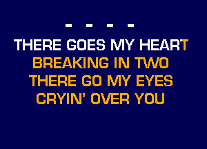 THERE GOES MY HEART
BREAKING IN TWO
THERE GO MY EYES

CRYIN' OVER YOU