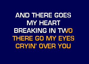 AND THERE GOES
MY HEART
BREAKING IN TWO
THERE GO MY EYES
CRYIM OVER YOU