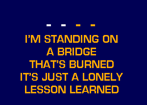 I'M STANDING ON
A BRIDGE
THAT'S BURNED
IT'S JUST A LONELY
LESSON LEARNED