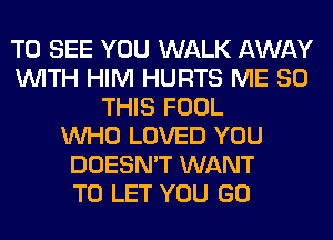 TO SEE YOU WALK AWAY
WITH HIM HURTS ME 80
THIS FOOL
WHO LOVED YOU
DOESN'T WANT
TO LET YOU GO