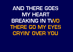 AND THERE GOES
MY HEART
BREAKING IN TWO
THERE GO MY EYES
CRYIN' OVER YOU